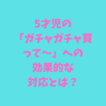 5才児の「ガチャガチャ買って~」への効果的な対応とは?