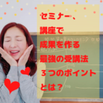 セミナー、講座で成果を作る最強の受講法３つのポイントとは？